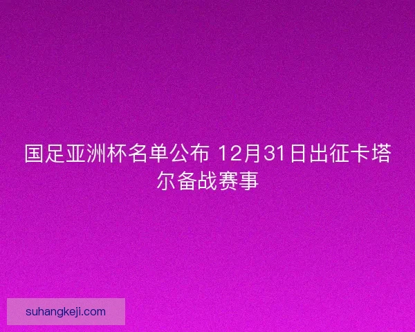 国足亚洲杯名单公布 12月31日出征卡塔尔备战赛事 国足亚洲杯名单公布 12月31日出征卡塔尔备战赛事