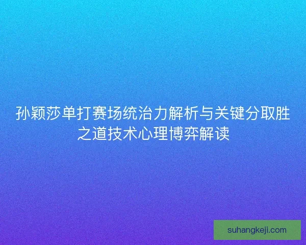 孙颖莎单打赛场统治力解析与关键分取胜之道技术心理博弈解读 孙颖莎单打赛场统治力解析与关键分取胜之道技术心理博弈解读