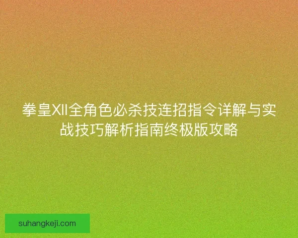 拳皇XII全角色必杀技连招指令详解与实战技巧解析指南终极版攻略 拳皇XII全角色必杀技连招指令详解与实战技巧解析指南终极版攻略