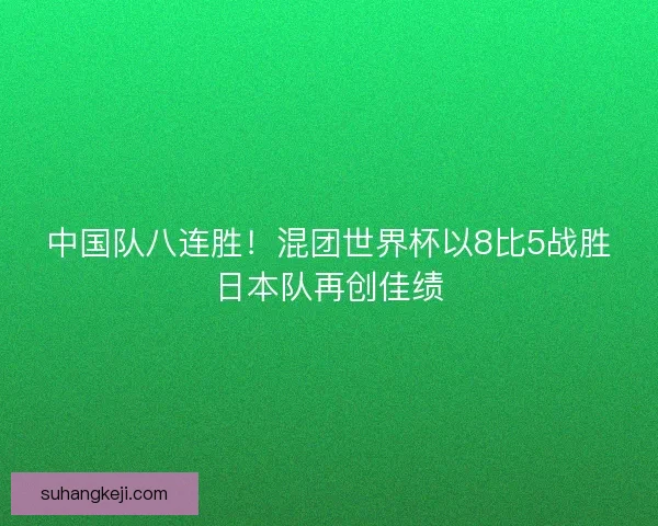 中国队八连胜!混团世界杯以8比5战胜日本队再创佳绩 中国队八连胜!混团世界杯以8比5战胜日本队再创佳绩