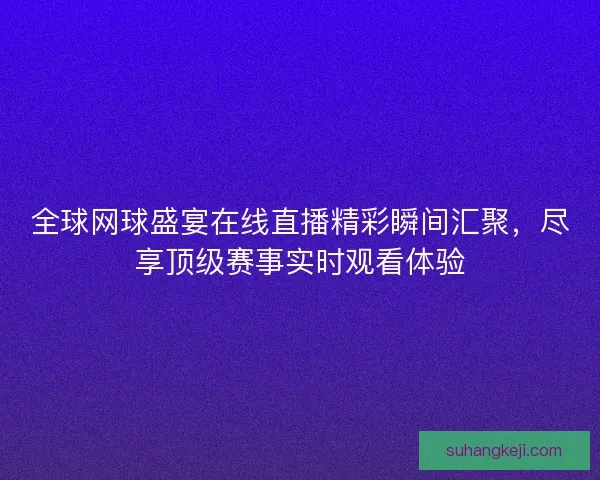 全球网球盛宴在线直播精彩瞬间汇聚，尽享顶级赛事实时观看体验