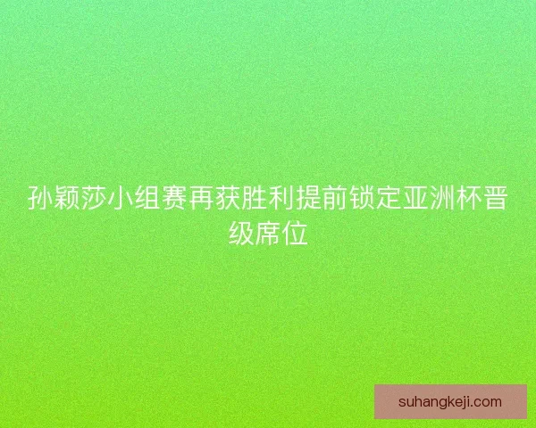 孙颖莎小组赛再获胜利提前锁定亚洲杯晋级席位 孙颖莎小组赛再获胜利提前锁定亚洲杯晋级席位