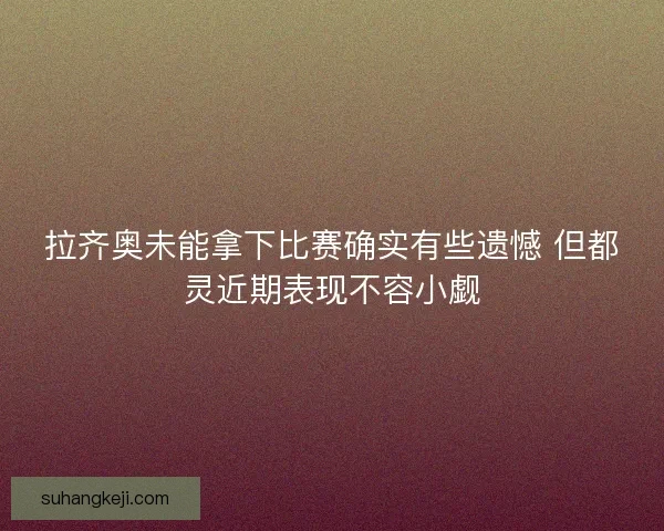 拉齐奥未能拿下比赛确实有些遗憾 但都灵近期表现不容小觑 拉齐奥未能拿下比赛确实有些遗憾 但都灵近期表现不容小觑