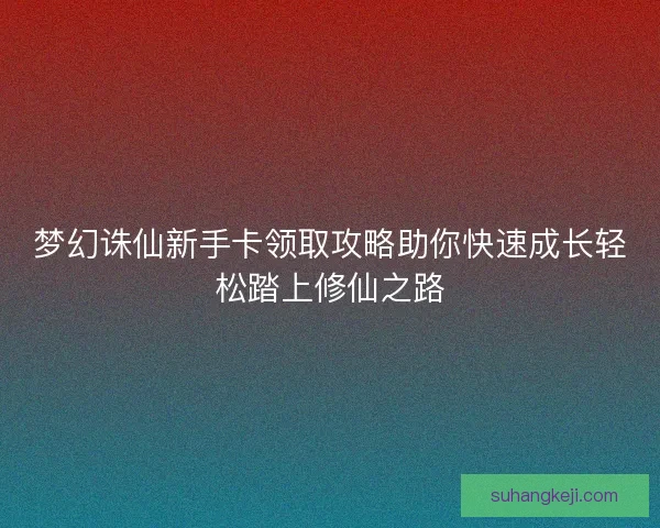 梦幻诛仙新手卡领取攻略助你快速成长轻松踏上修仙之路