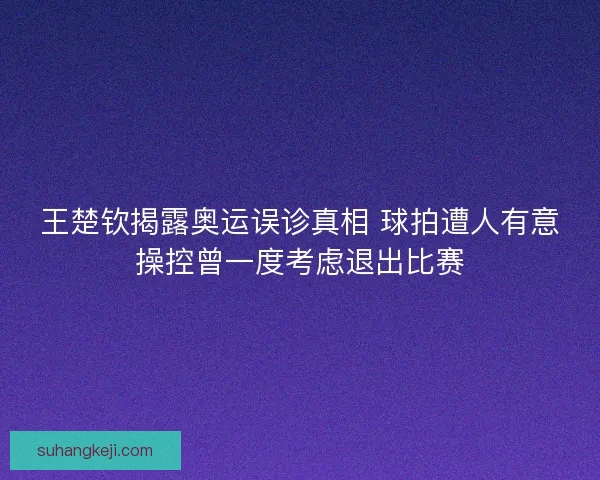 王楚钦揭露奥运误诊真相 球拍遭人有意操控曾一度考虑退出比赛