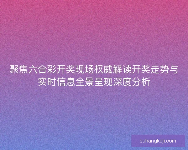 聚焦六合彩开奖现场权威解读开奖走势与实时信息全景呈现深度分析 聚焦六合彩开奖现场权威解读开奖走势与实时信息全景呈现深度分析