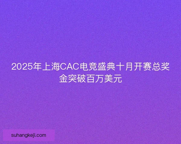 2025年上海CAC电竞盛典十月开赛总奖金突破百万美元