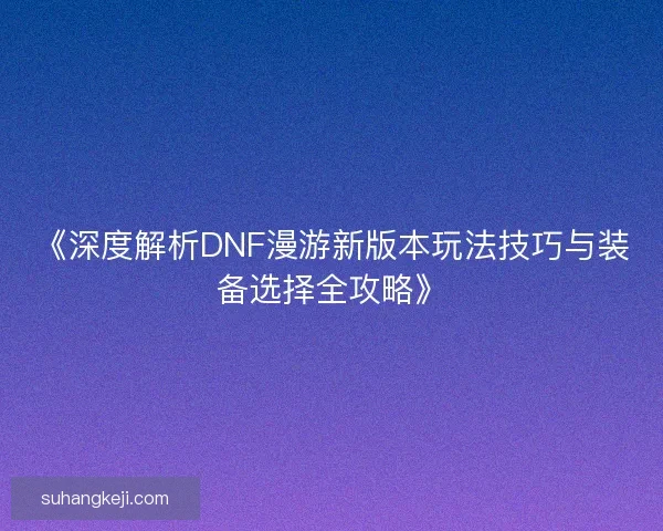 《深度解析DNF漫游新版本玩法技巧与装备选择全攻略》 《深度解析DNF漫游新版本玩法技巧与装备选择全攻略》