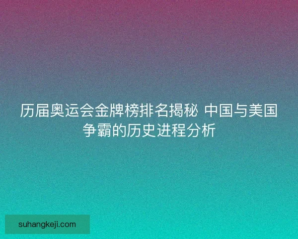 历届奥运会金牌榜排名揭秘 中国与美国争霸的历史进程分析 历届奥运会金牌榜排名揭秘 中国与美国争霸的历史进程分析