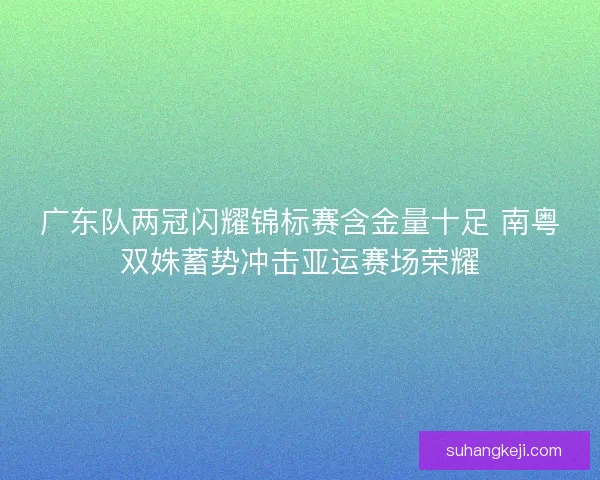 广东队两冠闪耀锦标赛含金量十足 南粤双姝蓄势冲击亚运赛场荣耀 广东队两冠闪耀锦标赛含金量十足 南粤双姝蓄势冲击亚运赛场荣耀