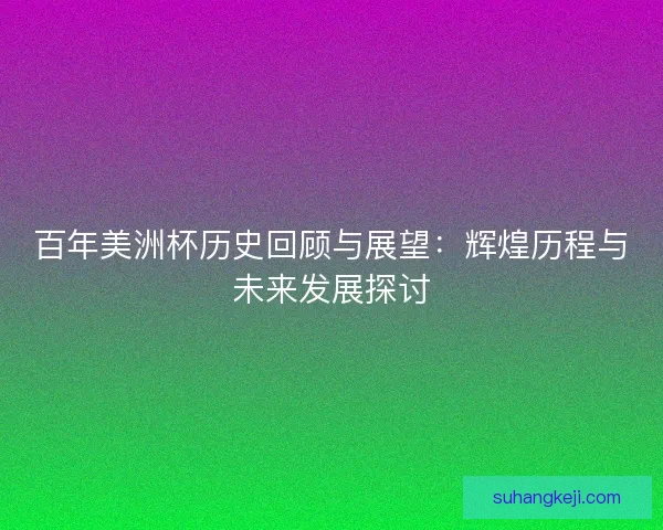 百年美洲杯历史回顾与展望:辉煌历程与未来发展探讨 百年美洲杯历史回顾与展望:辉煌历程与未来发展探讨