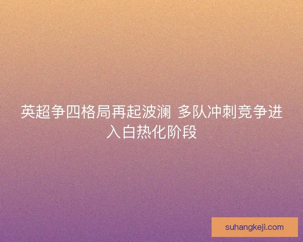 英超争四格局再起波澜 多队冲刺竞争进入白热化阶段 英超争四格局再起波澜 多队冲刺竞争进入白热化阶段