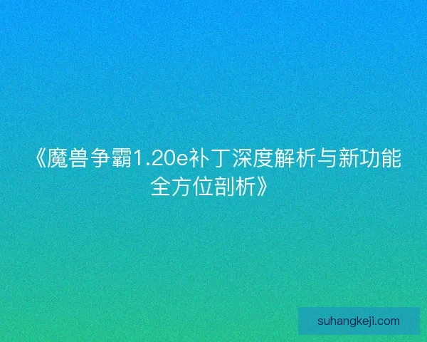 《魔兽争霸1.20e补丁深度解析与新功能全方位剖析》
