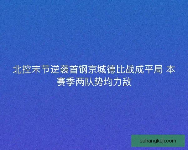 北控末节逆袭首钢京城德比战成平局 本赛季两队势均力敌