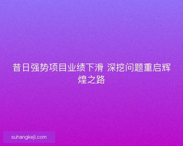 昔日强势项目业绩下滑 深挖问题重启辉煌之路