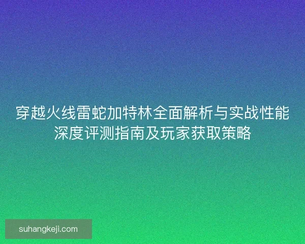 穿越火线雷蛇加特林全面解析与实战性能深度评测指南及玩家获取策略