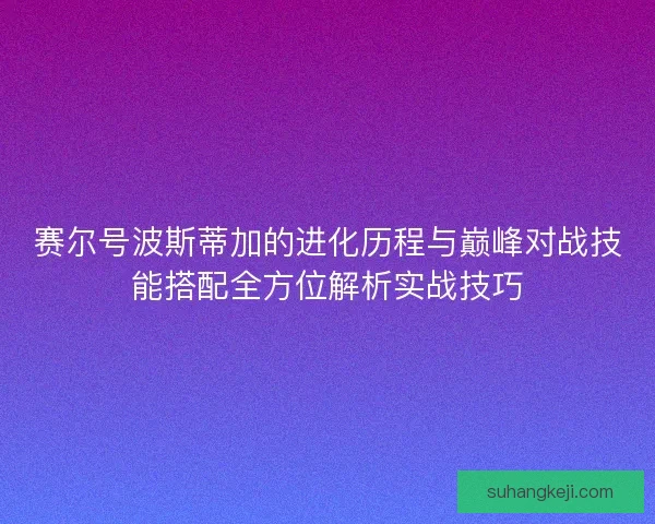 赛尔号波斯蒂加的进化历程与巅峰对战技能搭配全方位解析实战技巧 赛尔号波斯蒂加的进化历程与巅峰对战技能搭配全方位解析实战技巧