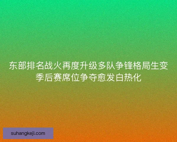 东部排名战火再度升级多队争锋格局生变季后赛席位争夺愈发白热化 东部排名战火再度升级多队争锋格局生变季后赛席位争夺愈发白热化