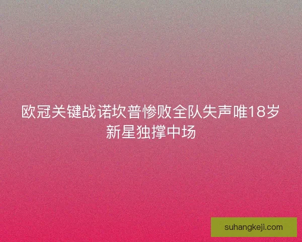 欧冠关键战诺坎普惨败全队失声唯18岁新星独撑中场 欧冠关键战诺坎普惨败全队失声唯18岁新星独撑中场