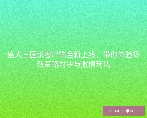 盛大三国杀客户端全新上线,带你体验极致策略对决与激情玩法 盛大三国杀客户端全新上线,带你体验极致策略对决与激情玩法