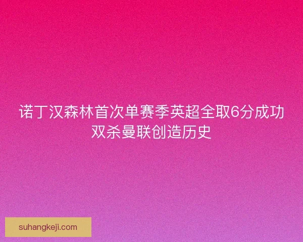 诺丁汉森林首次单赛季英超全取6分成功双杀曼联创造历史