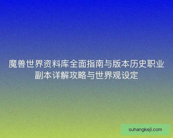 魔兽世界资料库全面指南与版本历史职业副本详解攻略与世界观设定 魔兽世界资料库全面指南与版本历史职业副本详解攻略与世界观设定