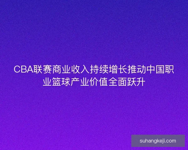 CBA联赛商业收入持续增长推动中国职业篮球产业价值全面跃升
