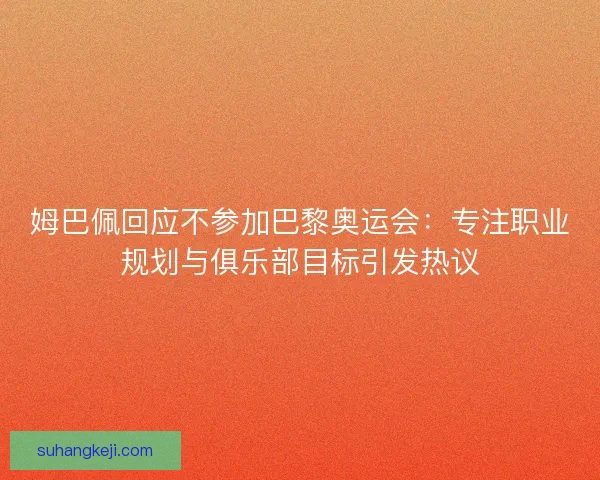 姆巴佩回应不参加巴黎奥运会：专注职业规划与俱乐部目标引发热议