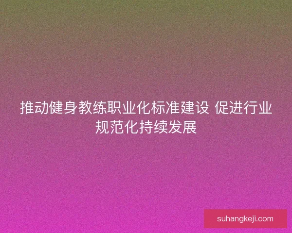 推动健身教练职业化标准建设 促进行业规范化持续发展