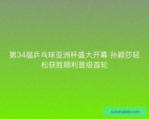 第34届乒乓球亚洲杯盛大开幕 孙颖莎轻松获胜顺利晋级首轮