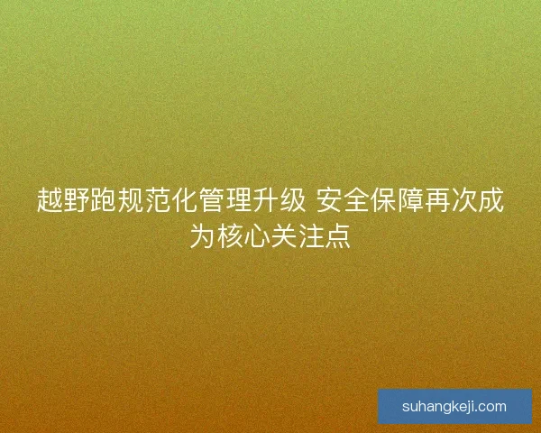 越野跑规范化管理升级 安全保障再次成为核心关注点 越野跑规范化管理升级 安全保障再次成为核心关注点