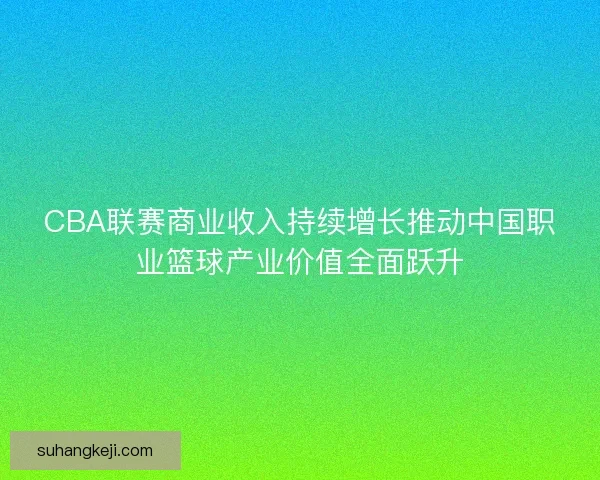 CBA联赛商业收入持续增长推动中国职业篮球产业价值全面跃升 CBA联赛商业收入持续增长推动中国职业篮球产业价值全面跃升