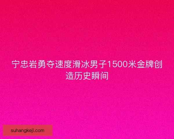 宁忠岩勇夺速度滑冰男子1500米金牌创造历史瞬间 宁忠岩勇夺速度滑冰男子1500米金牌创造历史瞬间