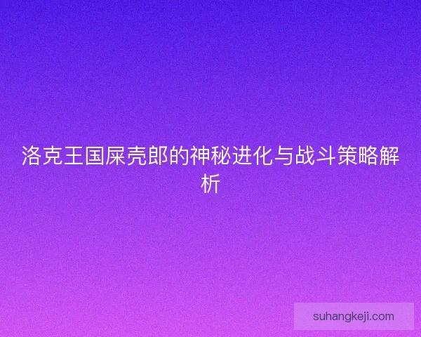 洛克王国屎壳郎的神秘进化与战斗策略解析 洛克王国屎壳郎的神秘进化与战斗策略解析