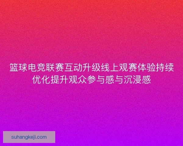 篮球电竞联赛互动升级线上观赛体验持续优化提升观众参与感与沉浸感