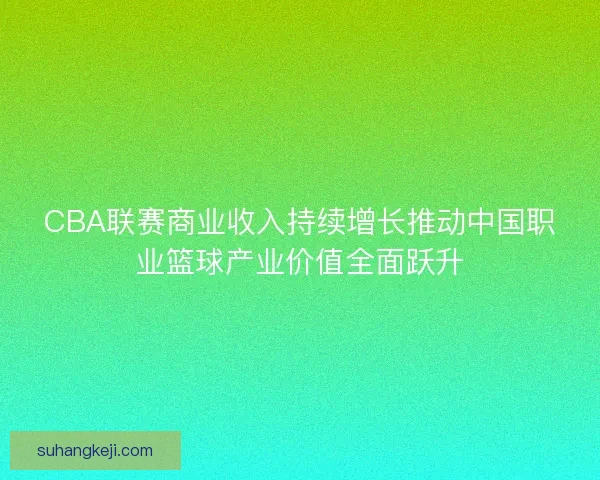 CBA联赛商业收入持续增长推动中国职业篮球产业价值全面跃升