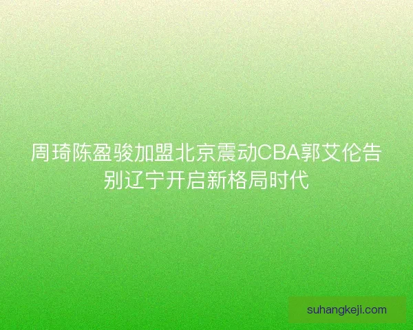 周琦陈盈骏加盟北京震动CBA郭艾伦告别辽宁开启新格局时代