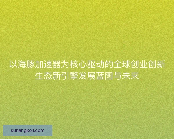 以海豚加速器为核心驱动的全球创业创新生态新引擎发展蓝图与未来