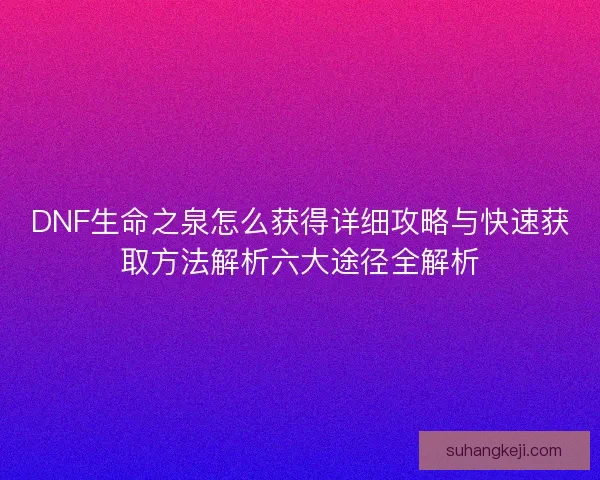 DNF生命之泉怎么获得详细攻略与快速获取方法解析六大途径全解析
