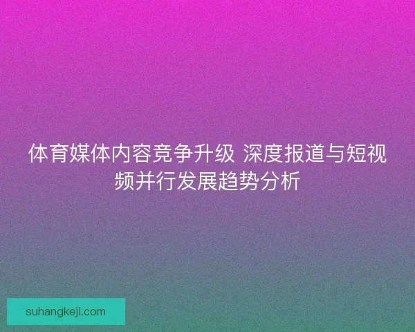 体育媒体内容竞争升级 深度报道与短视频并行发展趋势分析