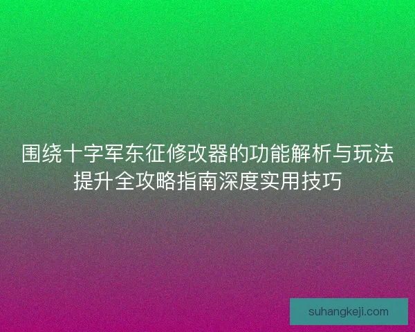 围绕十字军东征修改器的功能解析与玩法提升全攻略指南深度实用技巧 围绕十字军东征修改器的功能解析与玩法提升全攻略指南深度实用技巧