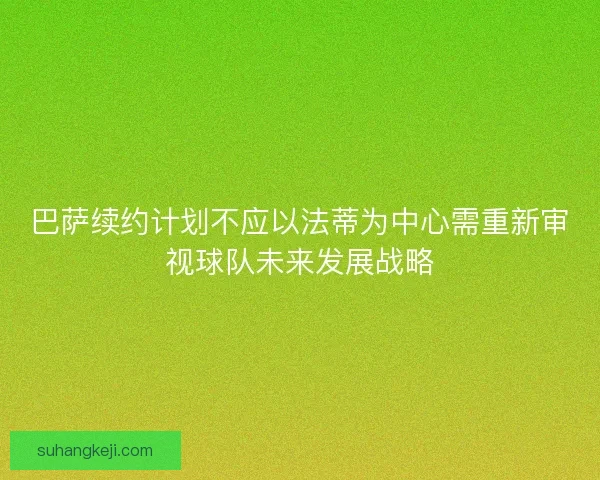 巴萨续约计划不应以法蒂为中心需重新审视球队未来发展战略 巴萨续约计划不应以法蒂为中心需重新审视球队未来发展战略