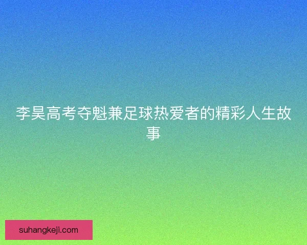 李昊高考夺魁兼足球热爱者的精彩人生故事 李昊高考夺魁兼足球热爱者的精彩人生故事
