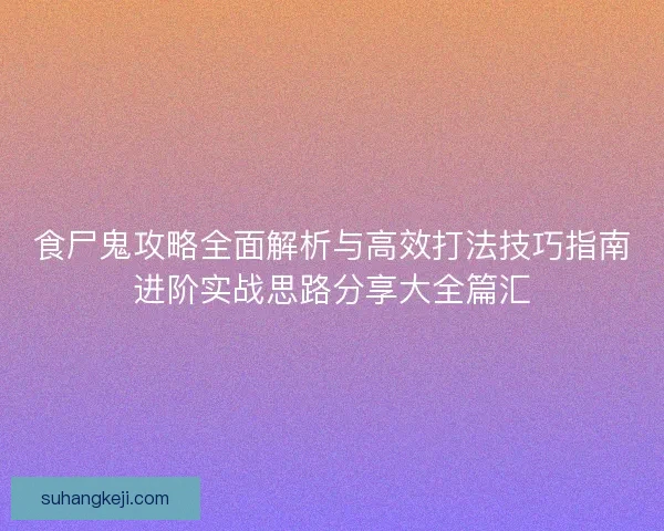 食尸鬼攻略全面解析与高效打法技巧指南进阶实战思路分享大全篇汇 食尸鬼攻略全面解析与高效打法技巧指南进阶实战思路分享大全篇汇