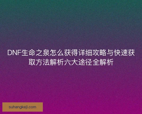 DNF生命之泉怎么获得详细攻略与快速获取方法解析六大途径全解析 DNF生命之泉怎么获得详细攻略与快速获取方法解析六大途径全解析