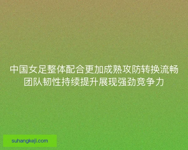 中国女足整体配合更加成熟攻防转换流畅团队韧性持续提升展现强劲竞争力 中国女足整体配合更加成熟攻防转换流畅团队韧性持续提升展现强劲竞争力